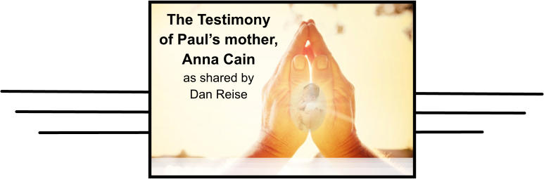 The Testimony  of Paul’s mother, Anna Cain  as shared by  Dan Reise